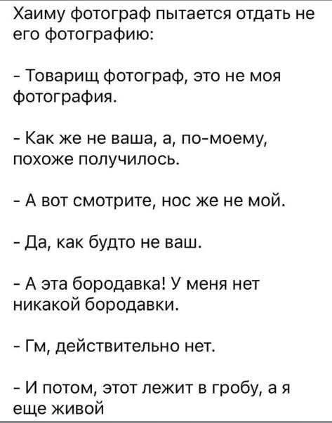 Хайму фотограф пытается отдать не его фотографию:
- Товарищ фотограф, это не моя фотография.
- Как же не ваша, а, по-моему, похоже получилось.
- А вот смотрите, нос же не мой.
- Да, как будто не ваш.
- А эта бородавка! У меня нет никакой бородавки.
- Гм, действительно нет.
- И потом, этот лежит в гробу, а я еще живой
