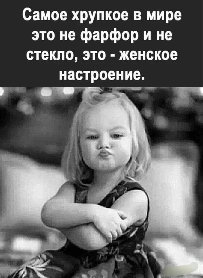 Самое хрупкое в мире это не фарфор и не стекло, это - женское настроение.