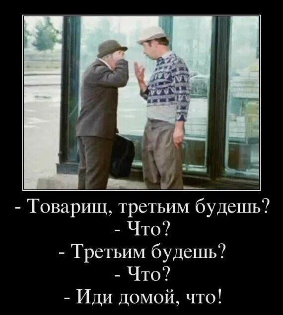 - Товарищ, третьим будешь?
- Что?
- Третьим будешь?
- Что?
- Иди домой, что!
