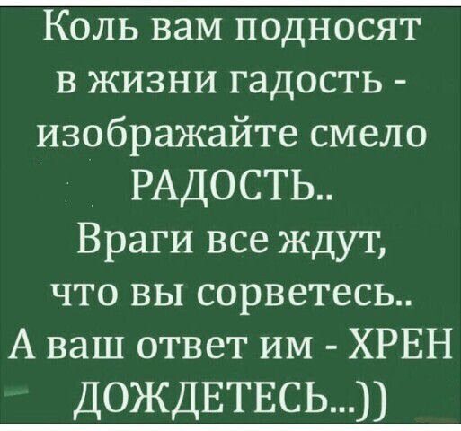 Коль вам подносят в жизни гадость - изображайте смело РАДОСТЬ.. Враги все ждут, что вы сорветесь.. А ваш ответ им - ХРЕН ДОЖДЕТЕСЬ...))