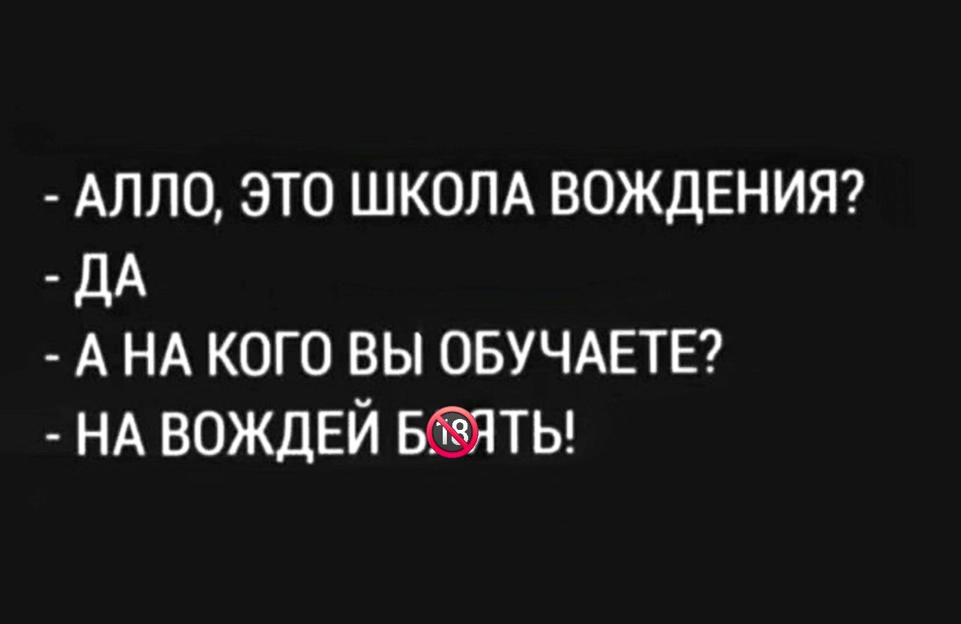 АЛЛО, ЭТО ШКОЛА ВОЖДЕНИЯ? ДА. А НА КОГО ВЫ ОБУЧАЕТЕ? НА ВОЖДЕЙ БЛЯТЬ!