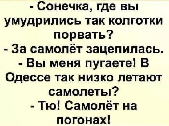 - Сонечка, где вы умудрились так колготки порвать? - За самолёт зацепилась. - Вы меня пугаете! В Одессе так низко летают самолеты? - Тю! Самолёт на погонах!