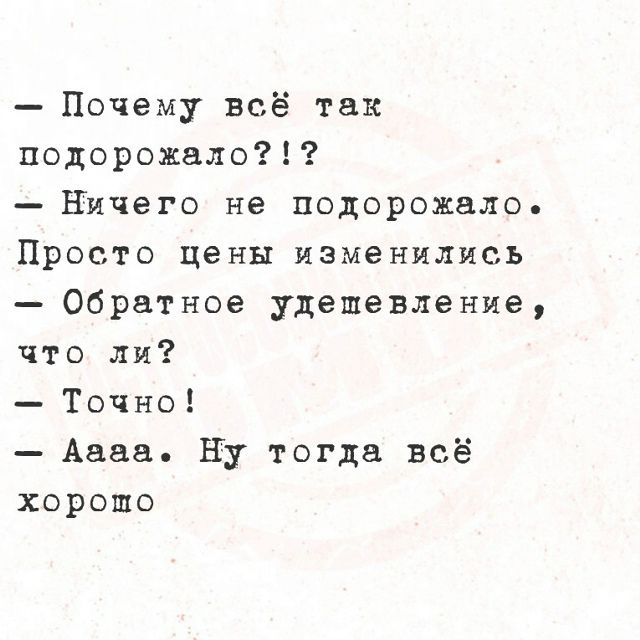 — Почему всё так подорожало?!?! — Ничего не подорожало. Просто цены изменились — Обратное удешевление, что ли? — Точно! — Аааа. Ну тогда всё хорошо