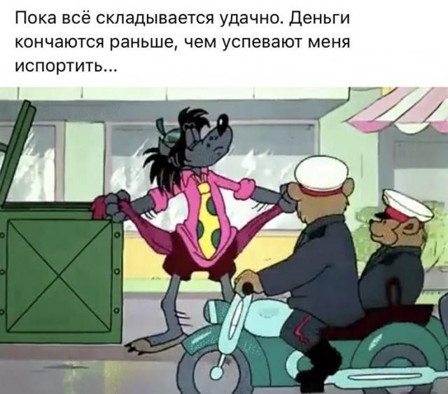 Пока всё складывается удачно. Деньги кончаются раньше, чем успевают меня испортить...