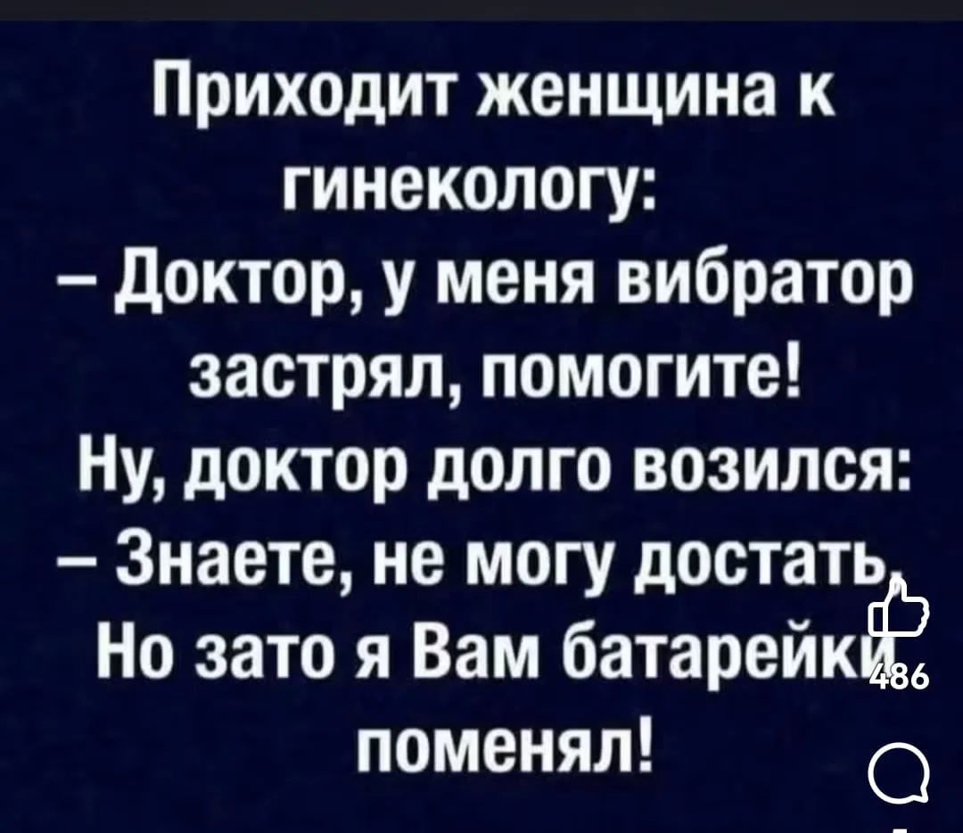 Приходит женщина к гинекологу:
– Доктор, у меня вибратор застрял, помогите!
Ну, доктор долго возился:
– Знаете, не могу достать, Но зато я Вам батарейки поменял!