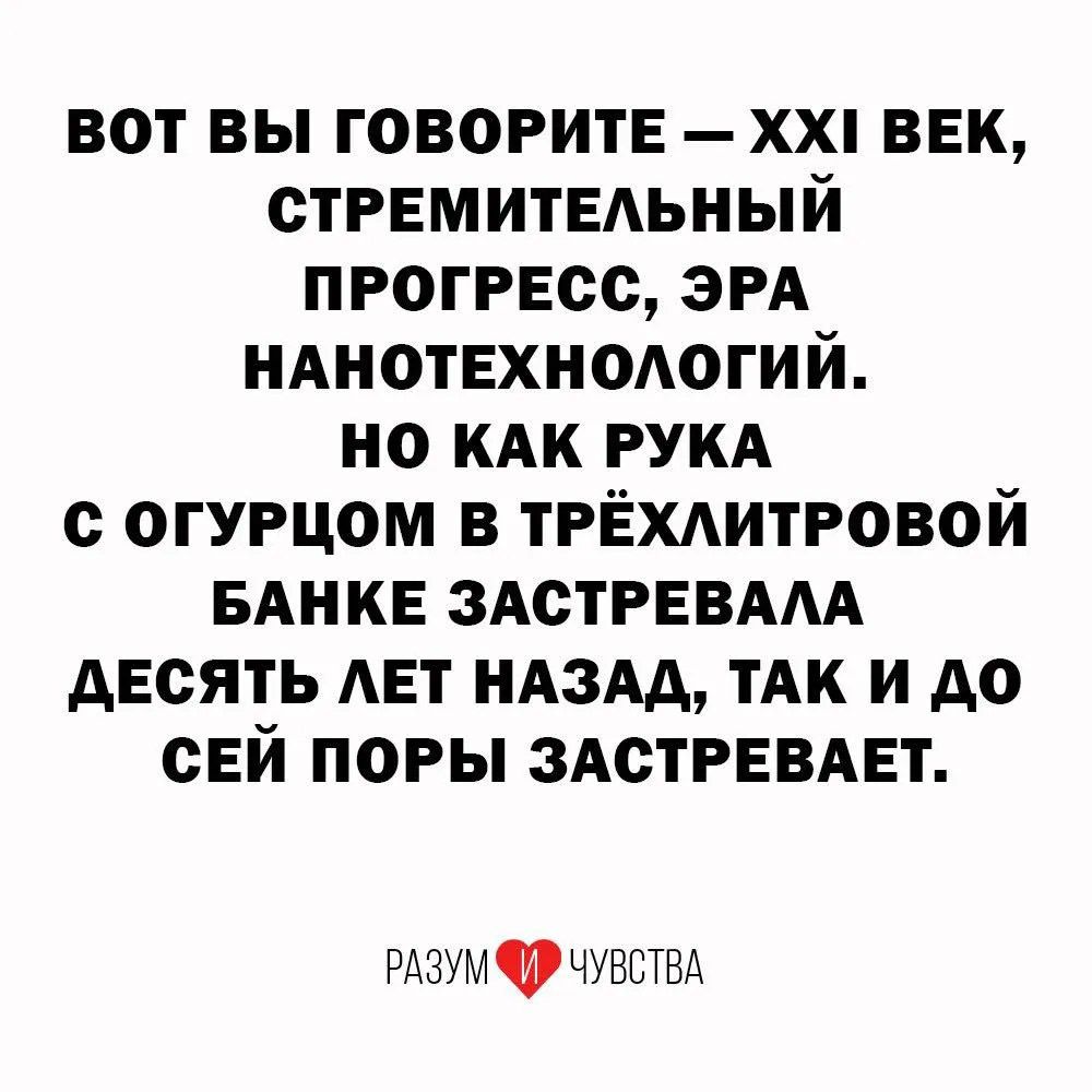 ВОТ ВЫ ГОВОРИТЕ — XXI ВЕК, СТРЕМИТЕЛЬНЫЙ ПРОГРЕСС, ЭРА НАНОТЕХНОЛОГИЙ. НО КАК РУКА С ОГУРЦОМ В ТРЁХЛИТРОВОЙ БАНКЕ ЗАСТРЕВАЛА ДЕСЯТЬ ЛЕТ НАЗАД, ТАК И ДО СЕЙ ПОРЫ ЗАСТРЕВАЕТ. РАЗУМ И ЧУВСТВА