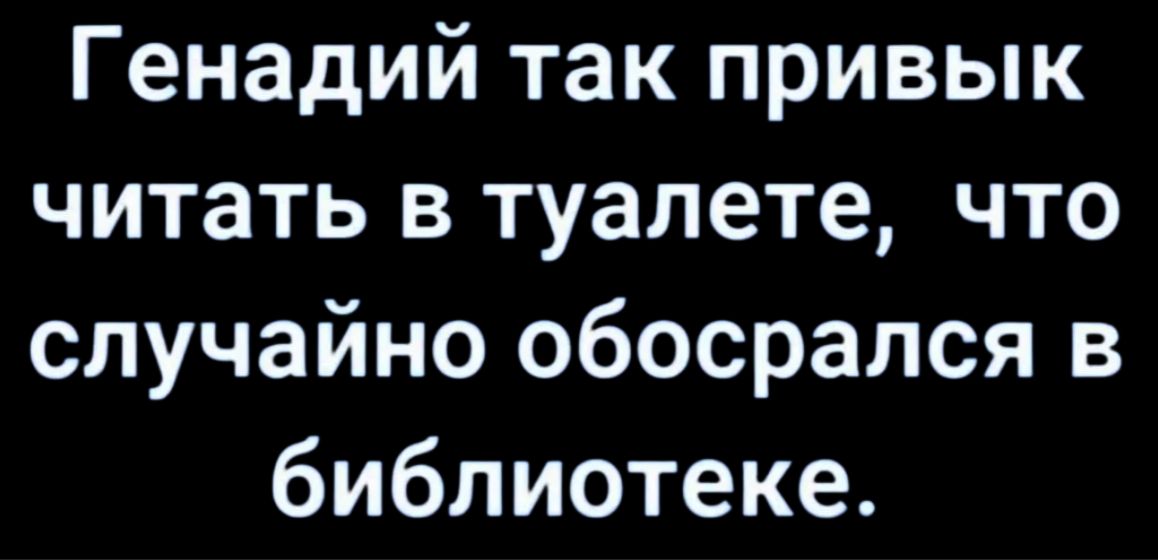 Генадий так привык читать в туалете, что случайно обосрался в библиотеке.