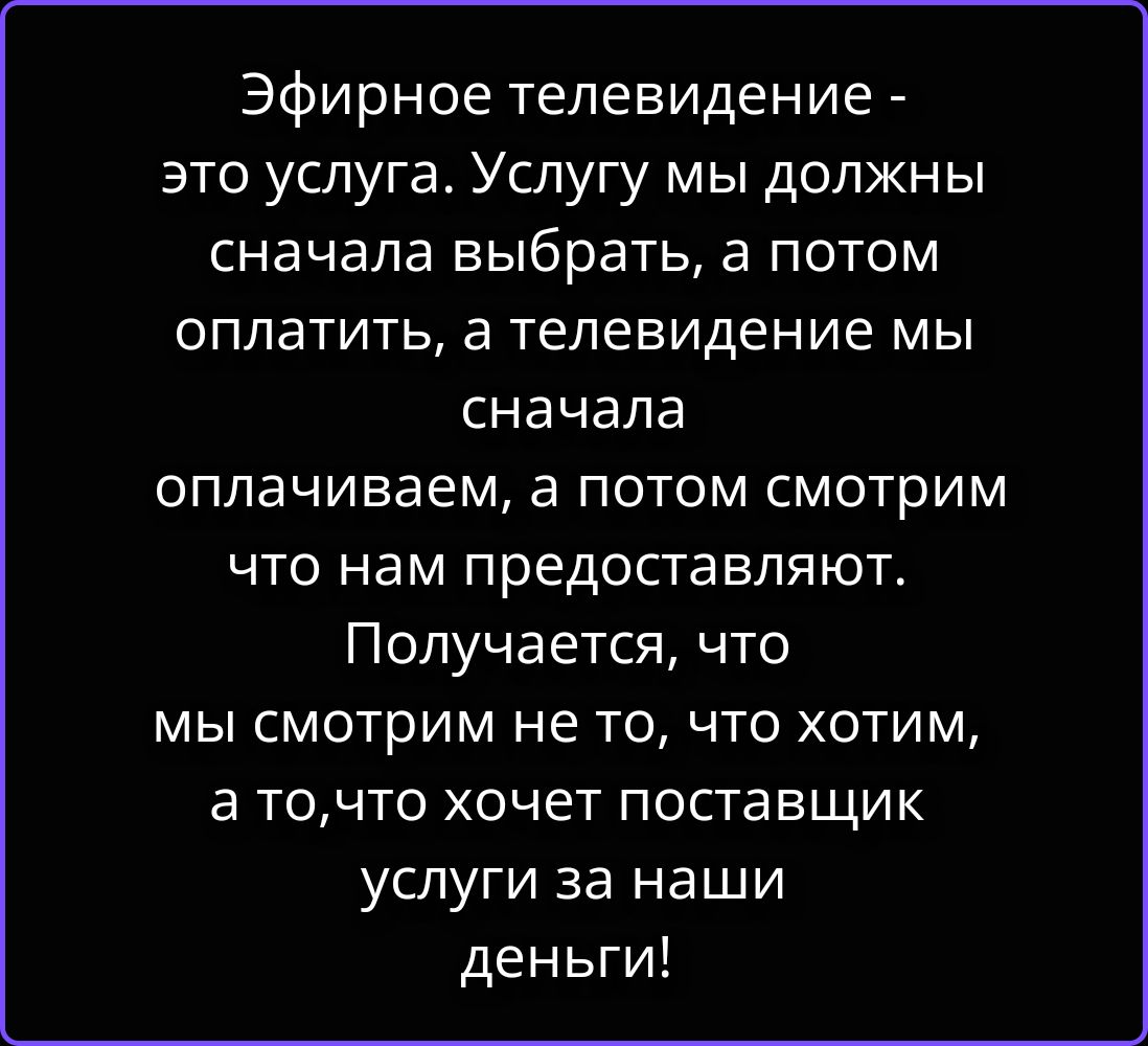 Эфирное телевидение - это услуга. Услугу мы должны сначала выбрать, а потом оплатить, а телевидение мы сначала оплачиваем, а потом смотрим что нам предоставляют. Получается, что мы смотрим не то, что хотим, а то, что хочет поставщик услуги за наши деньги!