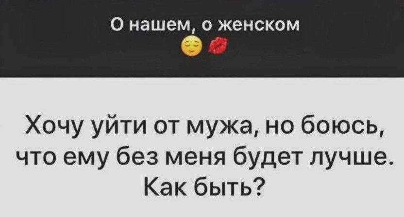 О нашем, о женском. Хочу уйти от мужа, но боюсь, что ему без меня будет лучше. Как быть?