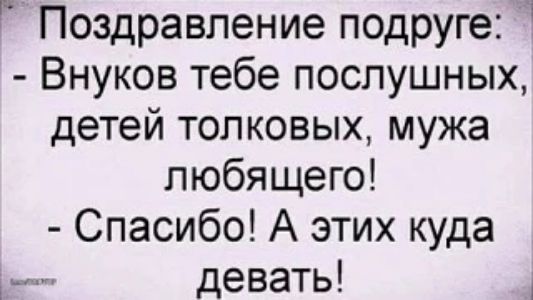 Поздравление подруге: - Внуков тебе послушных, детей толковых, мужа любящего! - Спасибо! А этих куда девать!