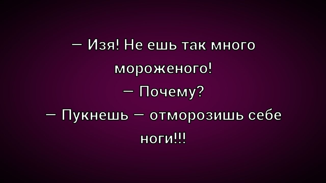 — Изя! Не ешь так много мороженого! — Почему? — Пукнешь — отморозишь себе ноги!!!