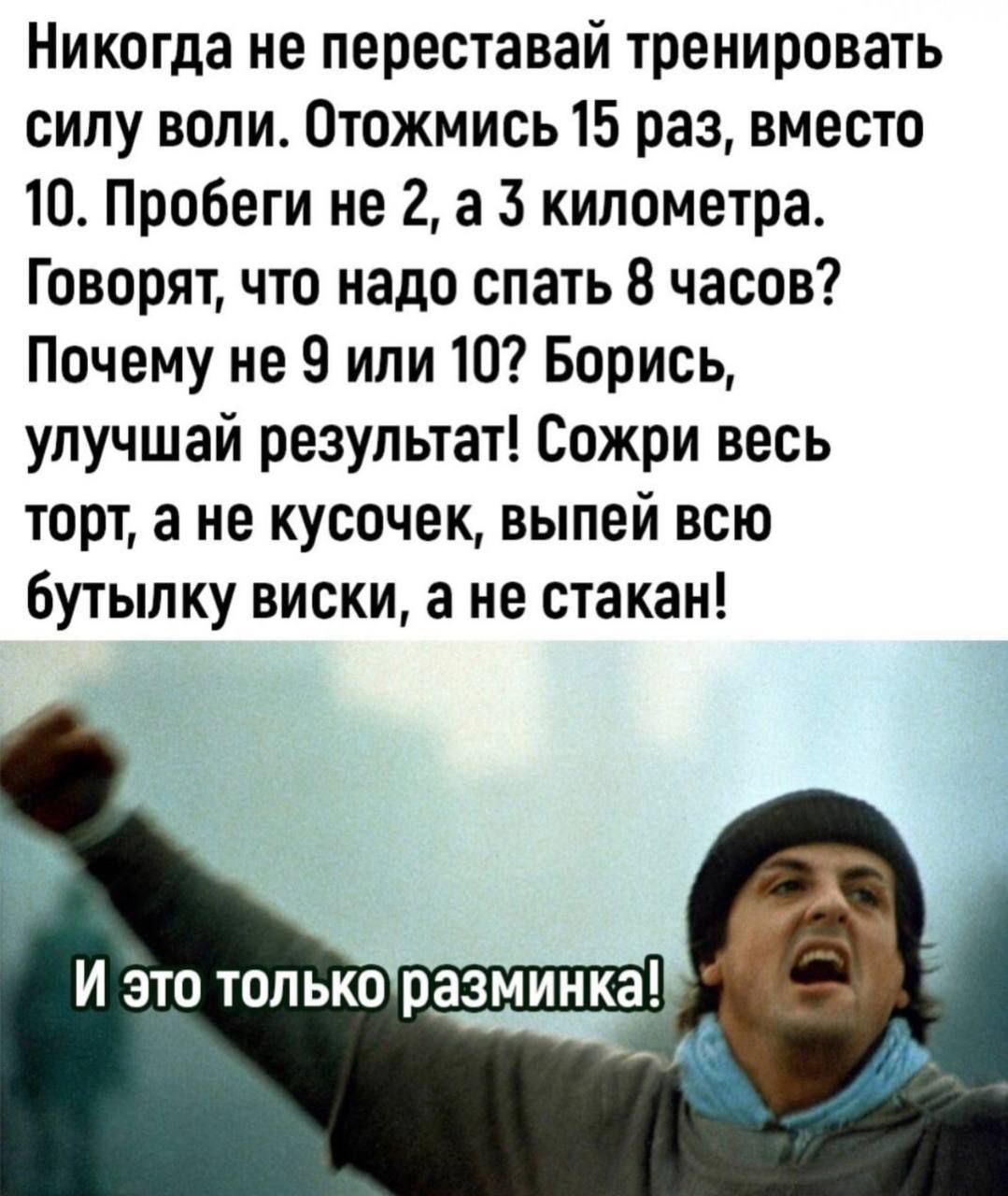 Никогда не переставай тренировать силу воли. Отожмись 15 раз, вместо 10. Пробеги не 2, а 3 километра. Говорят, что надо спать 8 часов? Почему не 9 или 10? Борись, улучшай результат! Сожри весь торт, а не кусочек, выпей всю бутылку виски, а не стакан! И это только разминка!