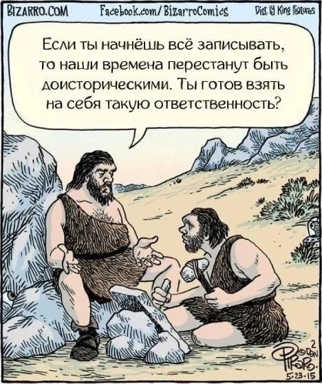 Если ты начнёшь всё записывать, то наши времена перестанут быть доисторическими. Ты готов взять на себя такую ответственность?