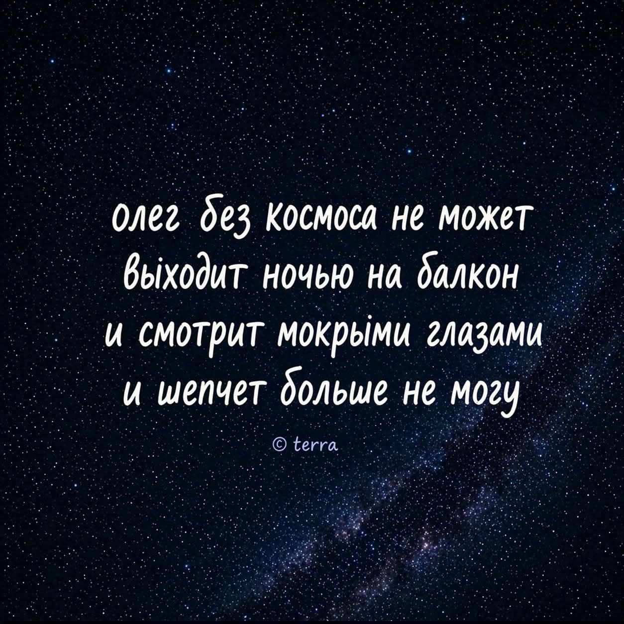 олег без космоса не может выходит ночью на балкон и смотрит мокрыми глазами и шепчет больше не могу