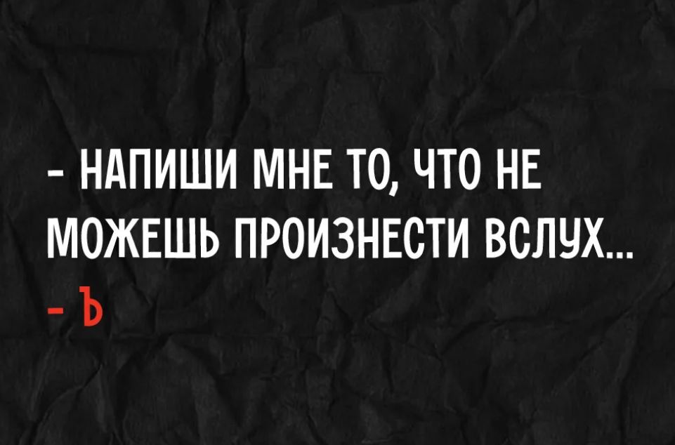 - НАПИШИ МНЕ ТО, ЧТО НЕ МОЖЕШЬ ПРОИЗНЕСТИ ВСЛУХ... - Ъ