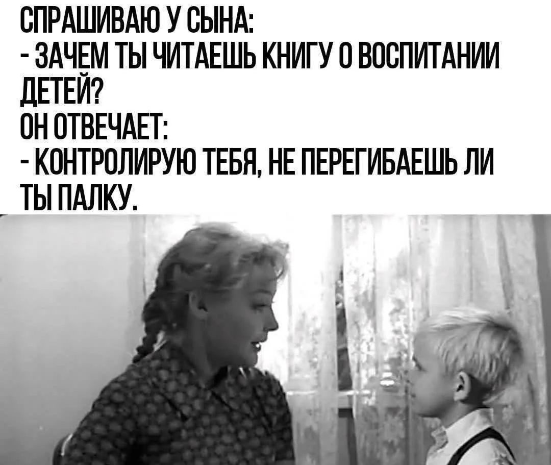 СПРАШИВАЮ У СЫНА: - ЗАЧЕМ ТЫ ЧИТАЕШЬ КНИГУ О ВОСПИТАНИИ ДЕТЕЙ? ОН ОТВЕЧАЕТ: - КОНТРОЛИРУЮ ТЕБЯ, НЕ ПЕРЕГИБАЕШЬ ЛИ ТЫ ПАЛКУ.