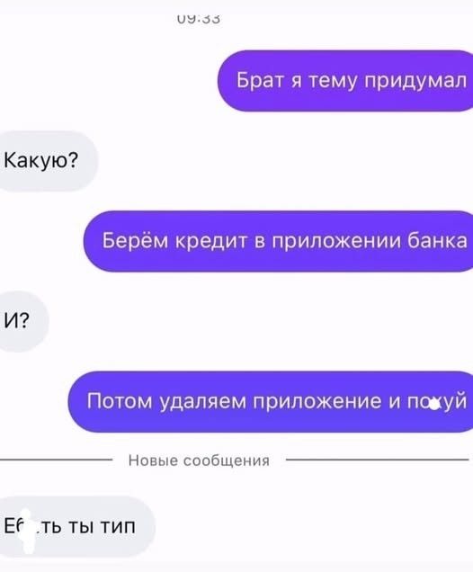 Брат я тему придумал Какую? Берём кредит в приложении банка И? Потом удаляем приложение и пох...й Новые сообщения Еб...ть ты тип