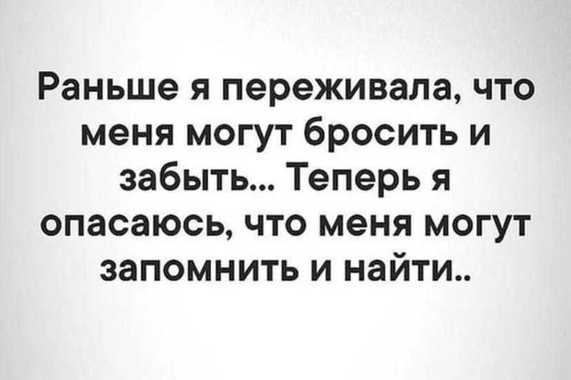 Раньше я переживала, что меня могут бросить и забыть... Теперь я опасаюсь, что меня могут запомнить и найти..