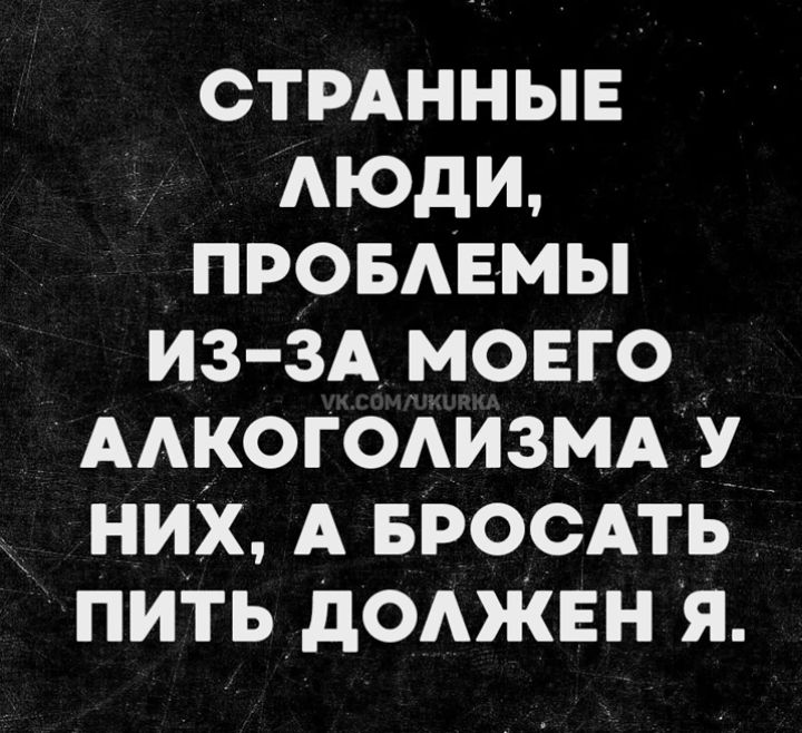 СТРАННЫЕ ЛЮДИ, ПРОБЛЕМЫ ИЗ-ЗА МОЕГО АЛКОГОЛИЗМА У НИХ, А БРОСАТЬ ПИТЬ ДОЛЖЕН Я.