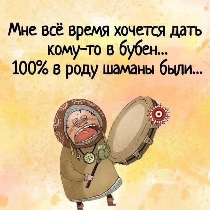 Мне всё время хочется дать кому-то в бубен... 100% в роду шаманы были...