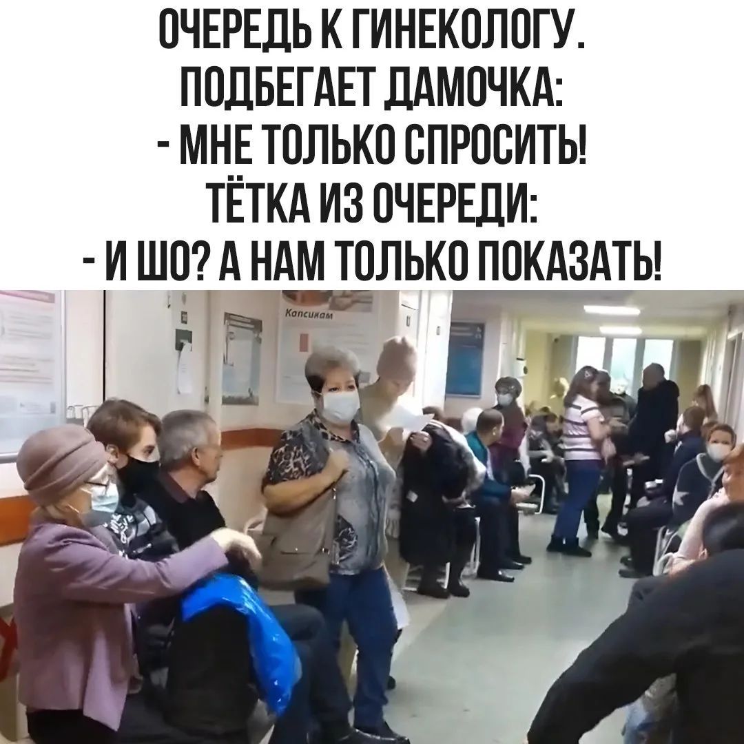 ОЧЕРЕДЬ К ГИНЕКОЛОГУ. ПОДБЕГАЕТ ДАМОЧКА: - МНЕ ТОЛЬКО СПРОСИТЬ! ТЁТКА ИЗ ОЧЕРЕДИ: - И ШО? А НАМ ТОЛЬКО ПОКАЗАТЬ!
