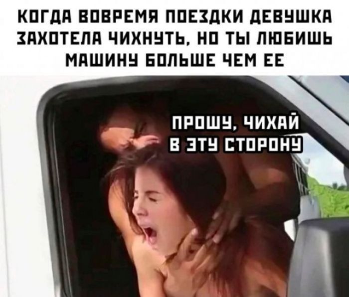 КОГДА ВОВРЕМЯ ПОЕЗДКИ ДЕВУШКА ЗАХОТЕЛА ЧИХНУТЬ, НО ТЫ ЛЮБИШЬ МАШИНУ БОЛЬШЕ ЧЕМ ЕЕ ПРОШУ, ЧИХАЙ В ЭТУ СТОРОНУ