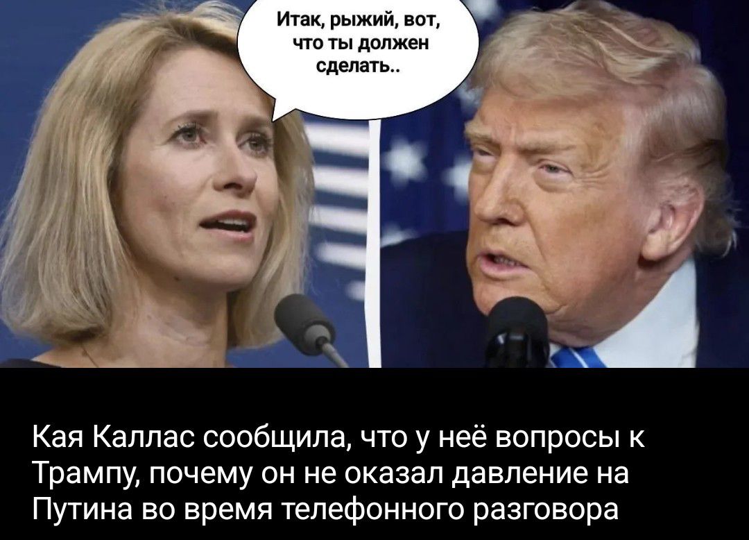 Итак, рыжий, вот, что ты должен сделать.. Кая Каллас сообщила, что у неё вопросы к Трампу, почему он не оказал давление на Путина во время телефонного разговора