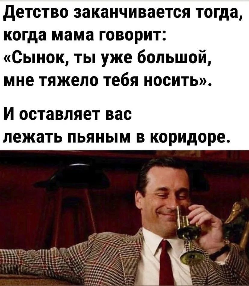 Детство заканчивается тогда, когда мама говорит: «Сынок, ты уже большой, мне тяжело тебя носить». И оставляет вас лежать пьяным в коридоре.