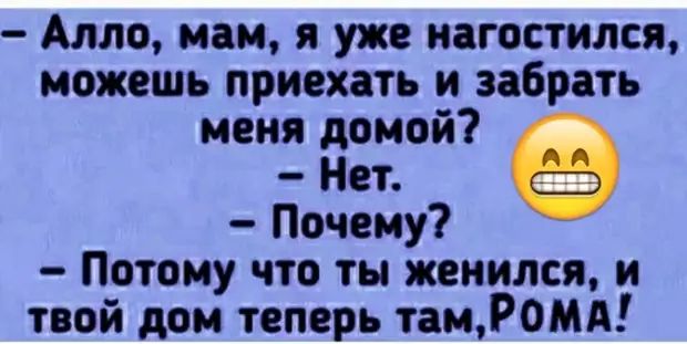 Алло, мам, я уже нагостился, можешь приехать и забрать меня домой? - Нет. - Почему? - Потому что ты женился, и твой дом теперь там, Рома!