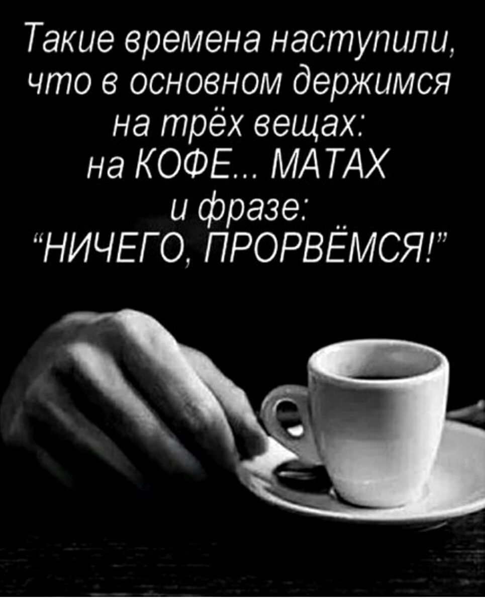 Такие времена наступили, что в основном держимся на трёх вещах: на КОФЕ... МАТАХ и фразе: 