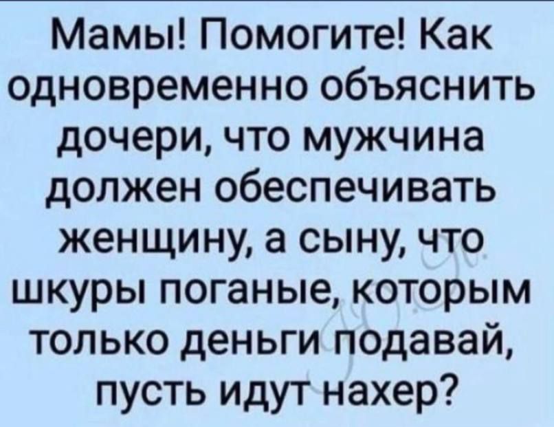 Мамы! Помогите! Как одновременно объяснить дочери, что мужчина должен обеспечивать женщину, а сыну, что шкуры поганые, которым только деньги подавай, пусть идут нахер?
