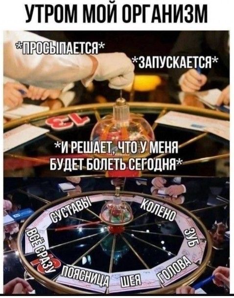 УТРОМ МОЙ ОРГАНИЗМ *ПРОСЫПАЕТСЯ* *ЗАПУСКАЕТСЯ* *И РЕШАЕТ, ЧТО У МЕНЯ БУДЕТ БОЛЕТЬ СЕГОДНЯ* СУСТАВЫ КОЛЕНО ЗУБ ГОЛОВА ШЕЯ ПОЯСНИЦА ВСЁ СРАЗУ