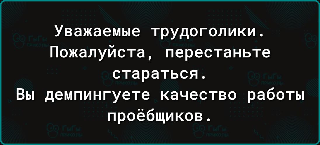 Уважаемые трудоголики. Пожалуйста, перестаньте стараться. Вы демпингуете качество работы проёбщиков.