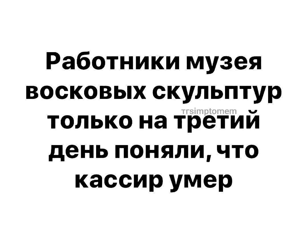 Работники музея восковых скульптур trsimptomem только на третий день поняли, что кассир умер