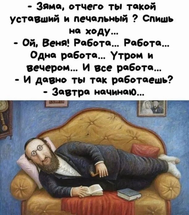 - Зяма, отчего ты такой уставший и печальный? Спишь на ходу...
- Ой, Веня! Работа... Работа... Одна работа... Утром и вечером... И все работа...
- И давно ты так работаешь?
- Завтра начинаю...