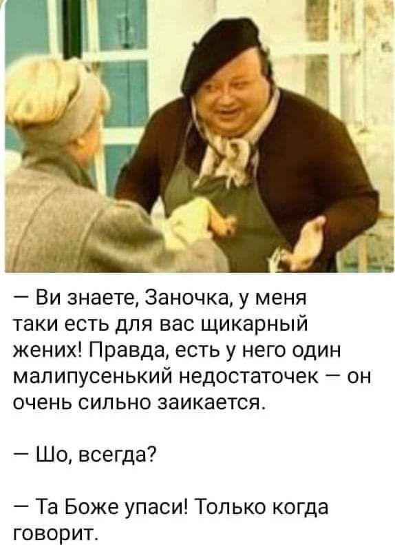 Ви знаете, Заночка, у меня таки есть для вас цикарный жених! Правда, есть у него один малипусенький недостаточек — он очень сильно заикается. — Шо, всегда? — Та Боже упаси! Только когда говорит.