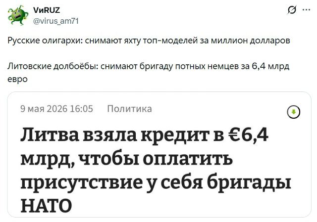 VиRUZ @virus_am71 Русские олигархи: снимают яхту топ-моделей за миллион долларов Литовские долбоёбы: снимают бригаду потных немцев за 6,4 млрд евро 9 мая 2026 16:05 Политика Литва взяла кредит в €6,4 млрд, чтобы оплатить присутствие у себя бригады НАТО
