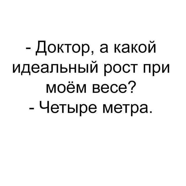 - Доктор, а какой идеальный рост при моём весе?
- Четыре метра.