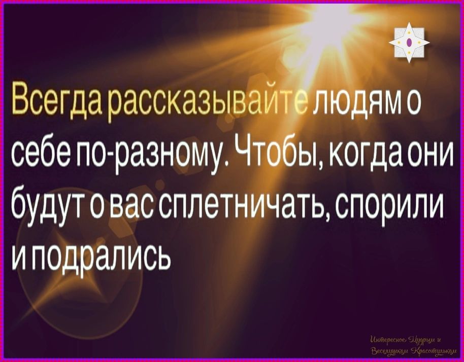 Всегда рассказывайте людям о себе по-разному. Чтобы, когда они будут о вас сплетничать, спорили и подрались