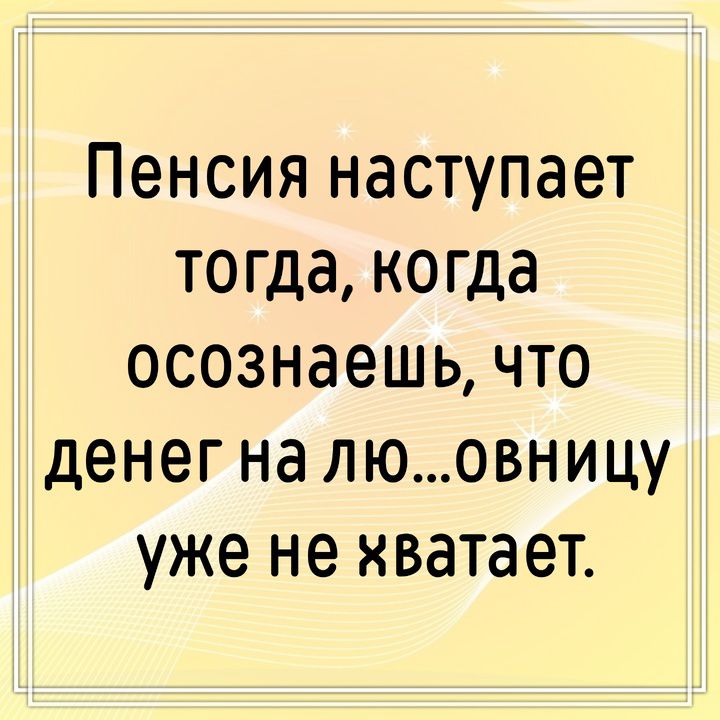 Пенсия наступает тогда, когда осознаешь, что денег на лю...овницу уже не хватает.
