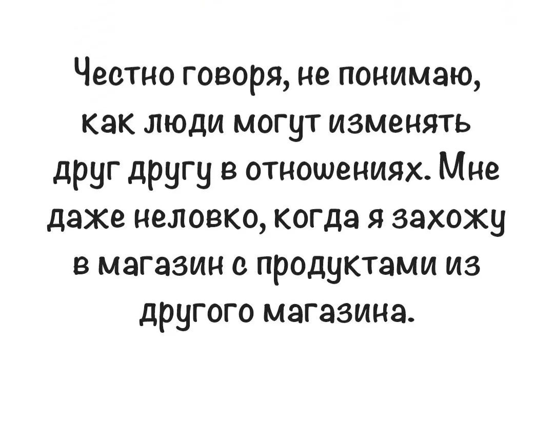 Честно говоря, не понимаю, как люди могут изменять друг другу в отношениях. Мне даже неловко, когда я захожу в магазин с продуктами из другого магазина.
