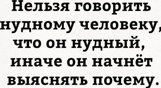 Нельзя говорить нудному человеку, что он нудный, иначе он начнёт выяснять почему.