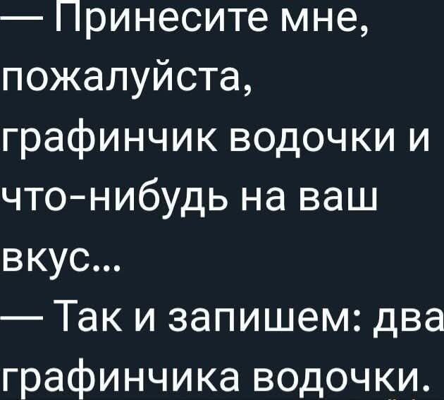 — Принесите мне, пожалуйста, графинчик водочки и что-нибудь на ваш вкус... — Так и запишем: два графинчика водочки.