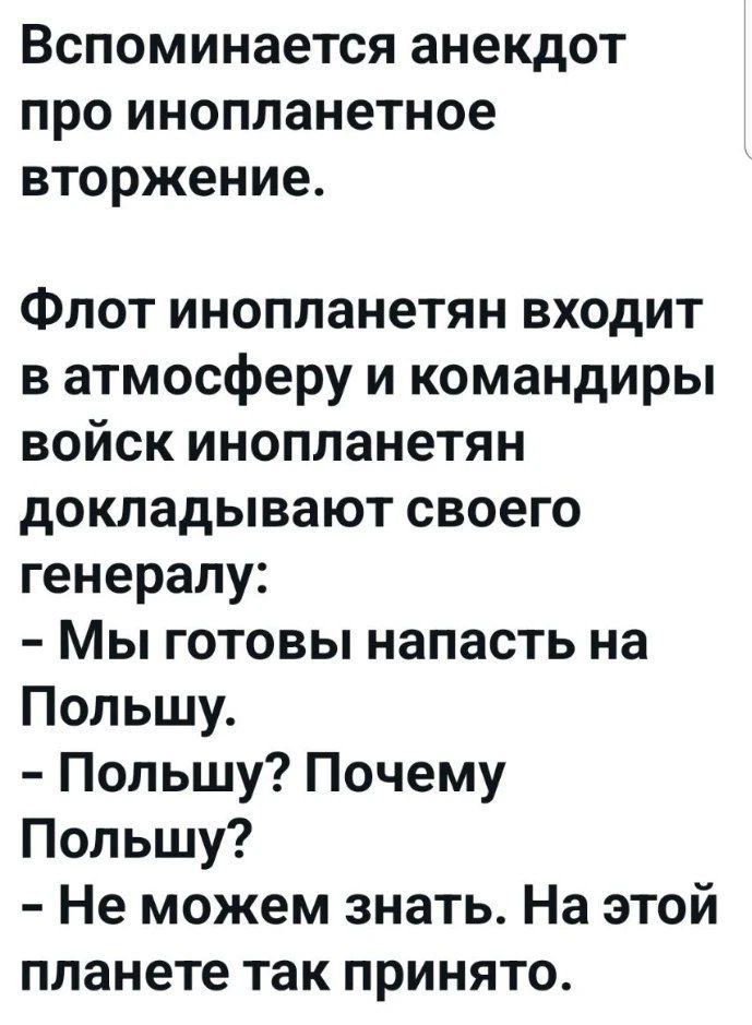 Вспоминается анекдот про инопланетное вторжение. Флот инопланетян входит в атмосферу и командиры войск инопланетян докладывают своего генералу: - Мы готовы напасть на Польшу. - Польшу? Почему Польшу? - Не можем знать. На этой планете так принято.