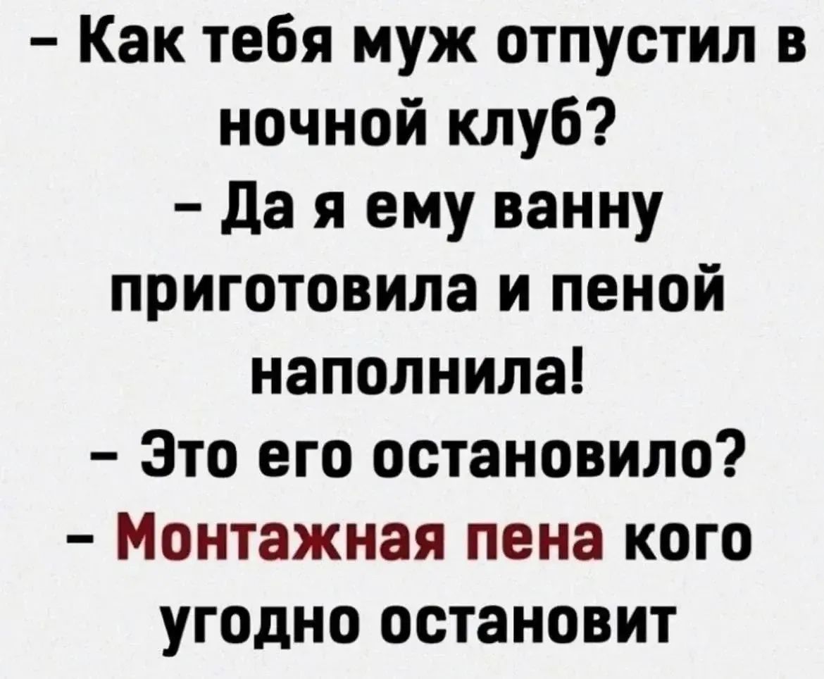 - Как тебя муж отпустил в ночной клуб?
- Да я ему ванну приготовила и пеной наполнила!
- Это его остановило?
- Монтажная пена кого угодно остановит