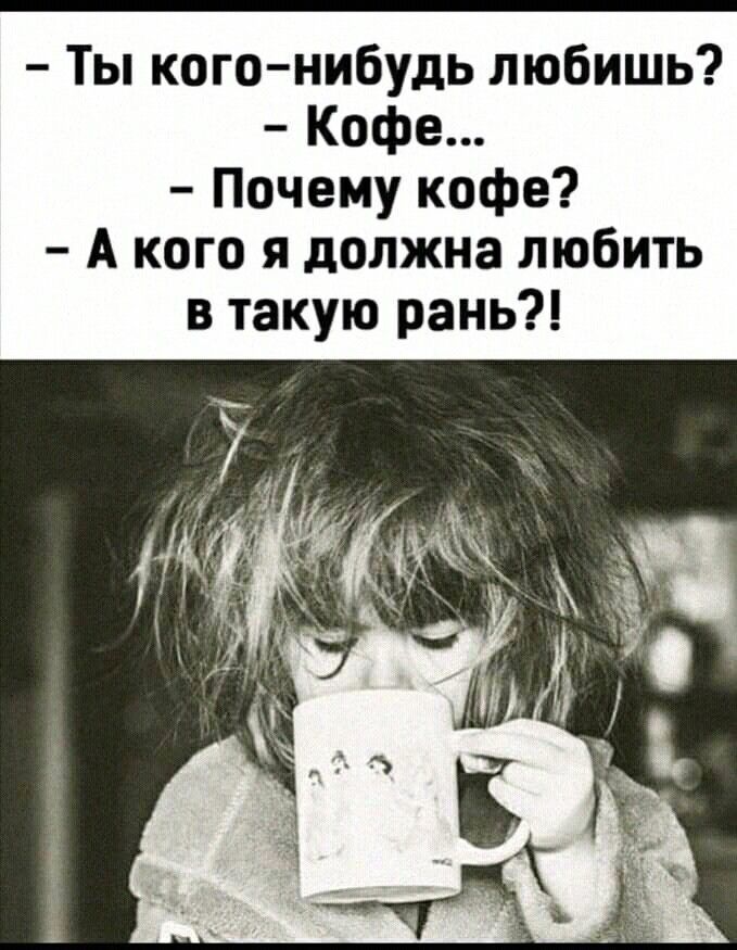 - Ты кого-нибудь любишь?
- Кофе...
- Почему кофе?
- А кого я должна любить в такую рань?!