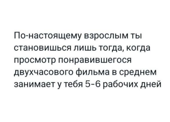 По-настоящему взрослым ты становишься лишь тогда, когда просмотр понравившегося двухчасового фильма в среднем занимает у тебя 5-6 рабочих дней