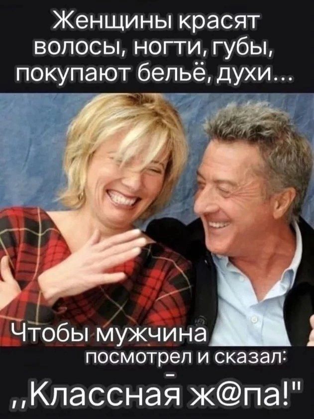 Женщины красят волосы, ногти, губы, покупают бельё, духи... Чтобы мужчина посмотрел и сказал: - Классная ж@па!