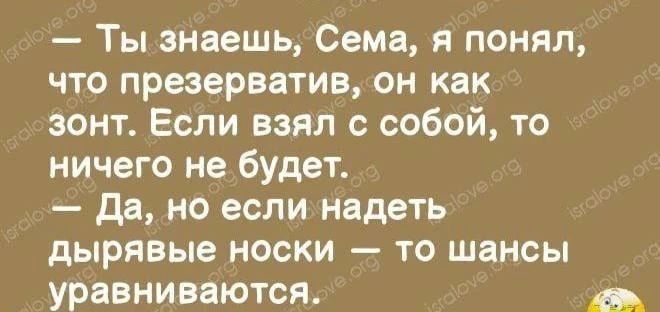 Ты знаешь, Сема, я понял, что презерватив, он как зонт. Если взял с собой, то ничего не будет. — Да, но если надеть дырявые носки — то шансы уравниваются.