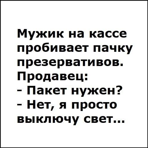 Мужик на кассе пробивает пачку презервативов. Продавец: - Пакет нужен? - Нет, я просто выключу свет...